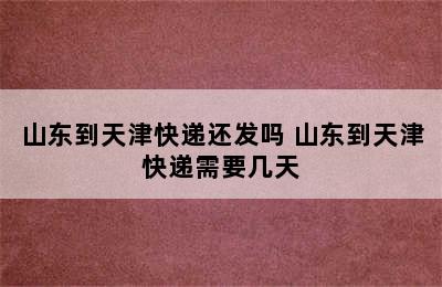 山东到天津快递还发吗 山东到天津快递需要几天